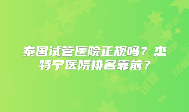 泰国试管医院正规吗？杰特宁医院排名靠前？