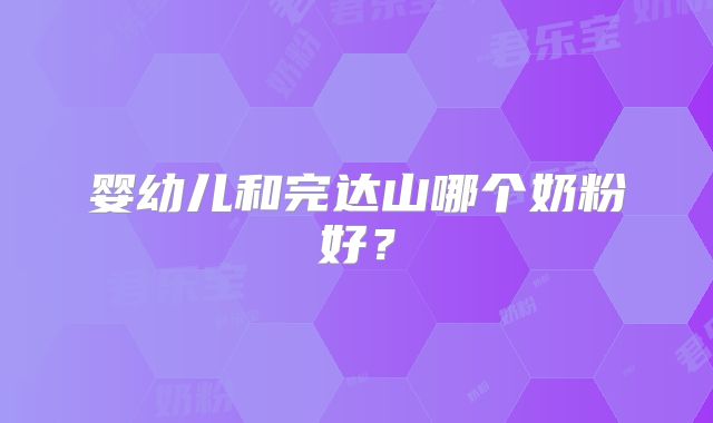 婴幼儿和完达山哪个奶粉好？