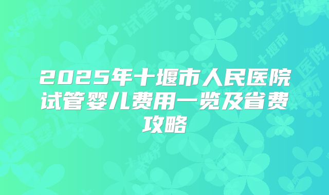 2025年十堰市人民医院试管婴儿费用一览及省费攻略