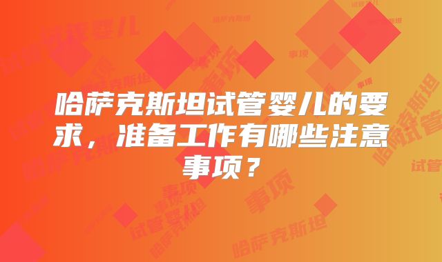 哈萨克斯坦试管婴儿的要求,准备工作有哪些注意事项?
