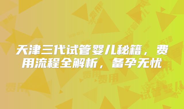天津三代试管婴儿秘籍,费用流程全解析,备孕无忧