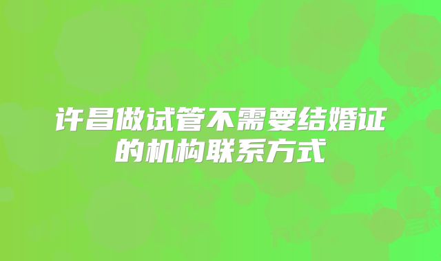 许昌做试管不需要结婚证的机构联系方式
