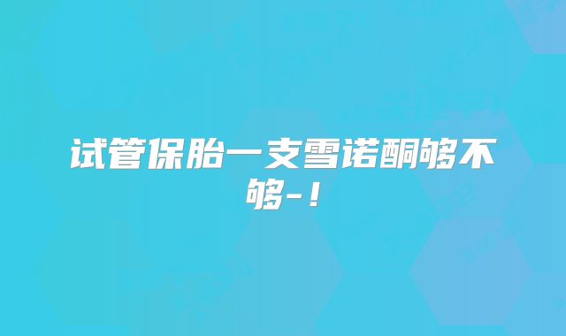 试管保胎一支雪诺酮够不够-！