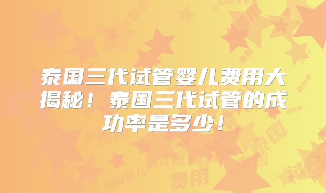 泰国三代试管婴儿费用大揭秘！泰国三代试管的成功率是多少！