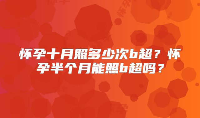 怀孕十月照多少次b超？怀孕半个月能照b超吗？