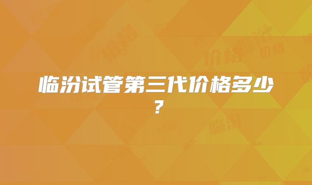 临汾试管第三代价格多少?