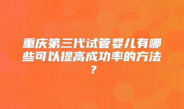 重庆第三代试管婴儿有哪些可以提高成功率的方法?
