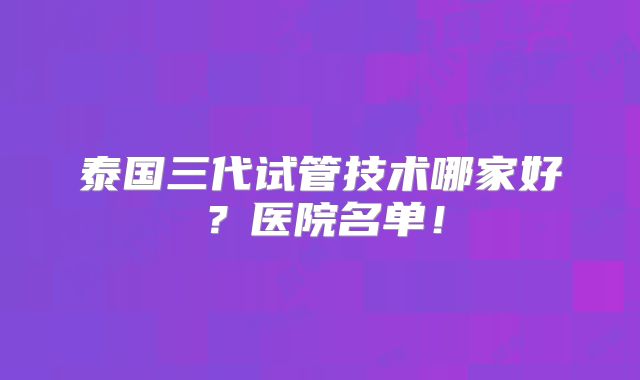 泰国三代试管技术哪家好？医院名单！