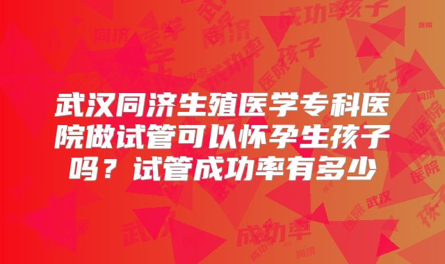 武汉同济生殖医学专科医院做试管可以怀孕生孩子吗？试管成功率有多少