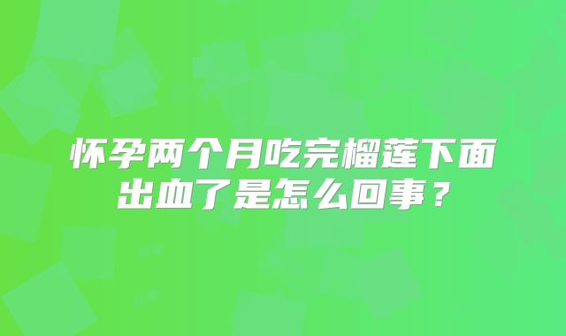 怀孕两个月吃完榴莲下面出血了是怎么回事？