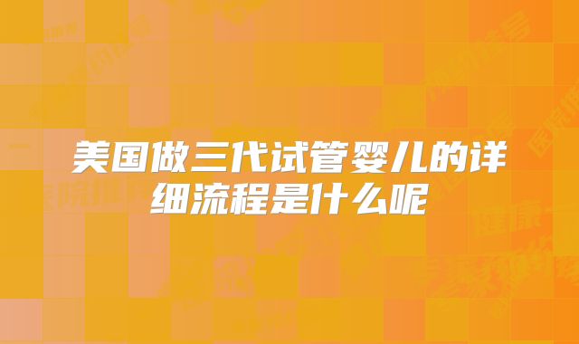 美国做三代试管婴儿的详细流程是什么呢
