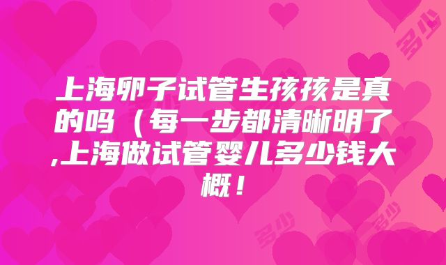 上海卵子试管生孩孩是真的吗(每一步都清晰明了,上海做试管婴儿多少钱大概!