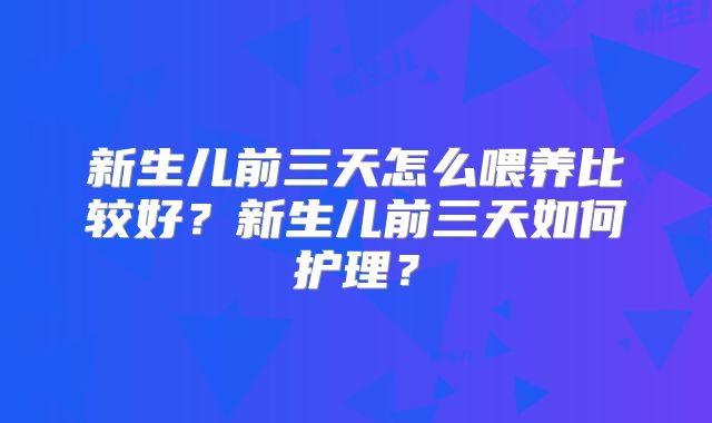 新生儿前三天怎么喂养比较好?新生儿前三天如何护理?