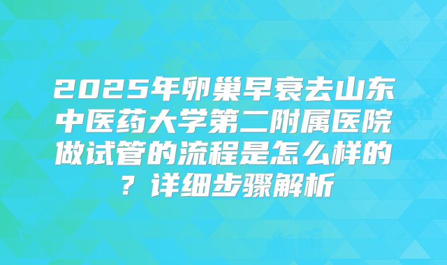2025年卵巢早衰去山东中医药大学第二附属医院做试管的流程是怎么样的？详细步骤解析