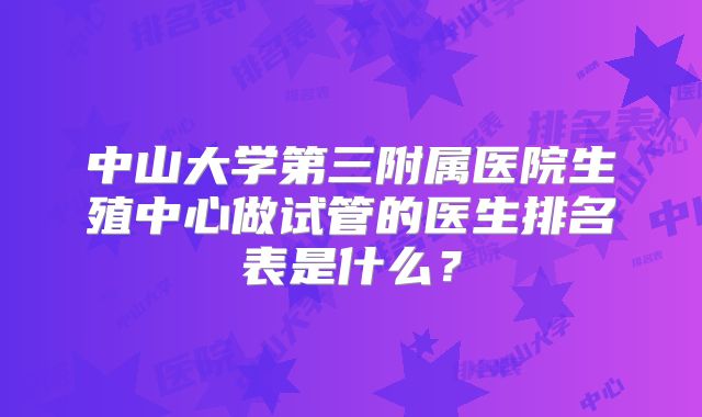 中山大学第三附属医院生殖中心做试管的医生排名表是什么？