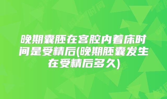 晚期囊胚在宫腔内着床时间是受精后(晚期胚囊发生在受精后多久)