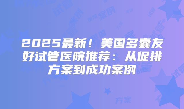 2025最新！美国多囊友好试管医院推荐：从促排方案到成功案例