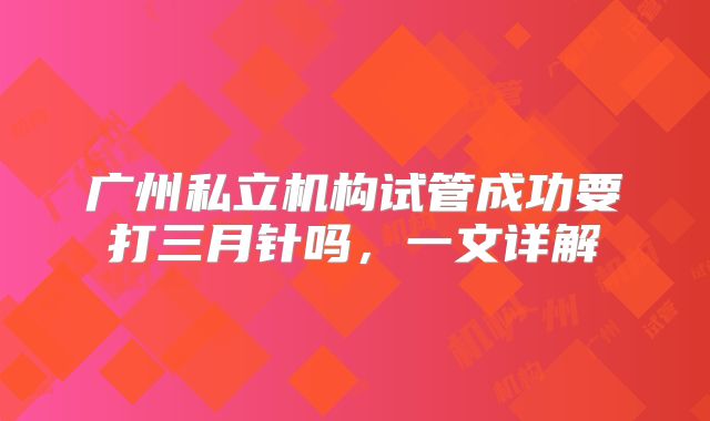 广州私立机构试管成功要打三月针吗，一文详解