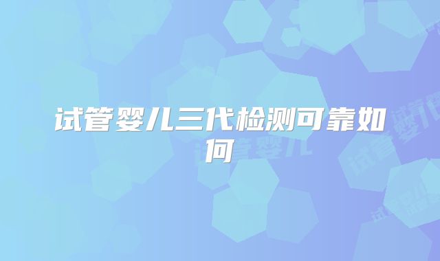 试管婴儿三代检测可靠如何