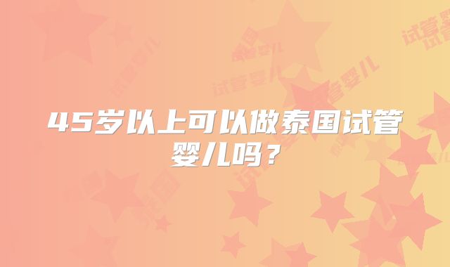 45岁以上可以做泰国试管婴儿吗？