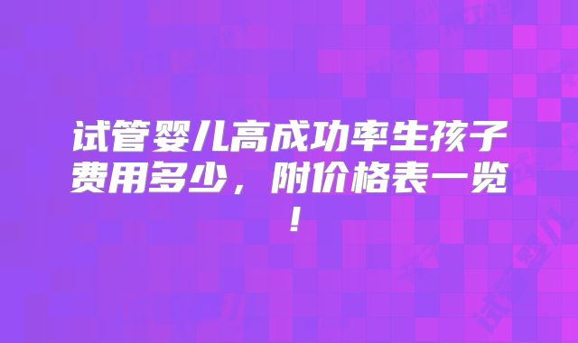 试管婴儿高成功率生孩子费用多少,附价格表一览!
