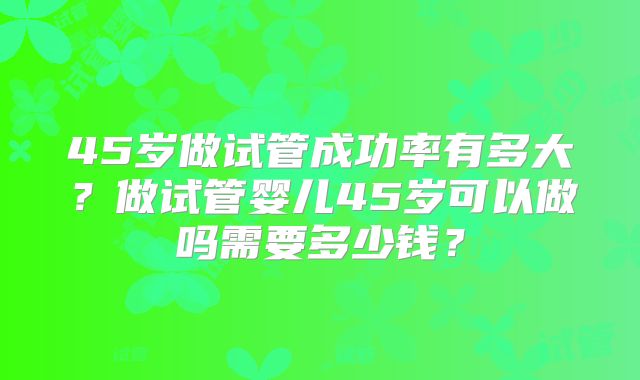 45岁做试管成功率有多大?做试管婴儿45岁可以做吗需要多少钱?