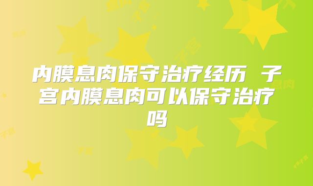 内膜息肉保守治疗经历 子宫内膜息肉可以保守治疗吗