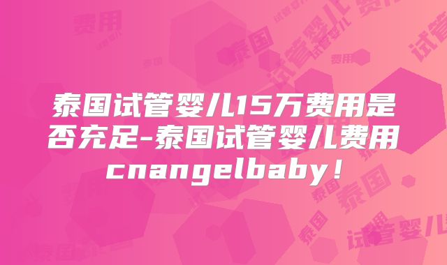 泰国试管婴儿15万费用是否充足-泰国试管婴儿费用cnangelbaby！