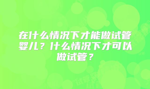 在什么情况下才能做试管婴儿？什么情况下才可以做试管？