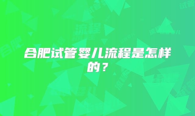 合肥试管婴儿流程是怎样的?