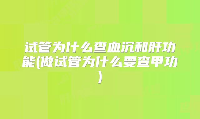 试管为什么查血沉和肝功能(做试管为什么要查甲功)