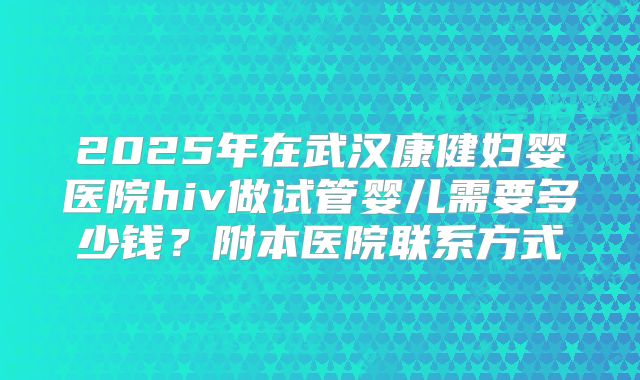 2025年在武汉康健妇婴医院hiv做试管婴儿需要多少钱？附本医院联系方式
