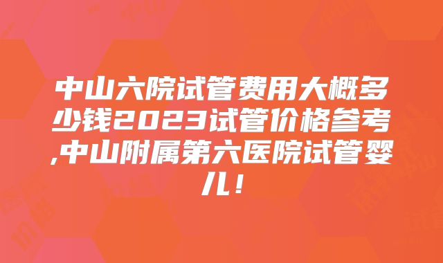 中山六院试管费用大概多少钱2023试管价格参考,中山附属第六医院试管婴儿!