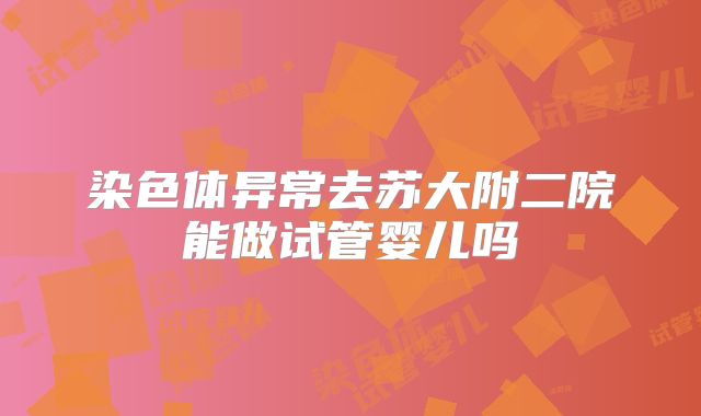 染色体异常去苏大附二院能做试管婴儿吗