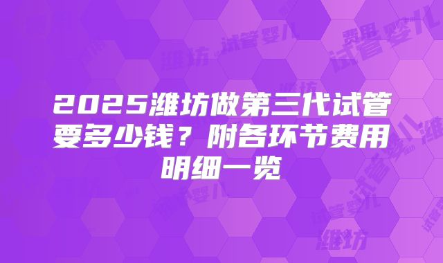 2025潍坊做第三代试管要多少钱？附各环节费用明细一览
