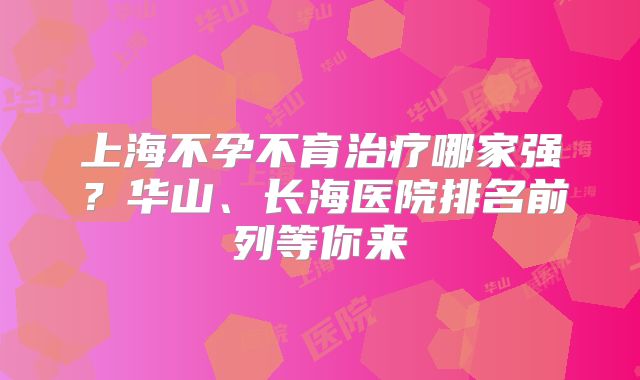 上海不孕不育治疗哪家强？华山、长海医院排名前列等你来