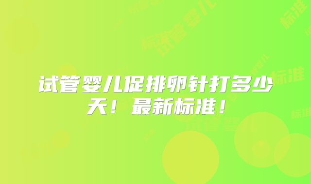 试管婴儿促排卵针打多少天!最新标准!