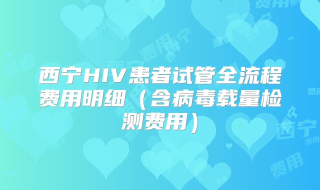 西宁HIV患者试管全流程费用明细（含病毒载量检测费用）