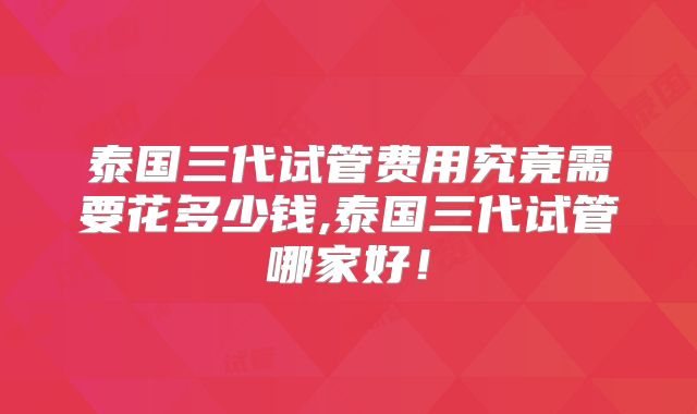 泰国三代试管费用究竟需要花多少钱,泰国三代试管哪家好!