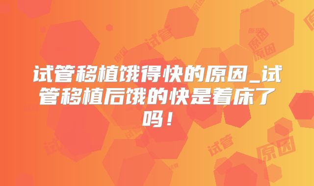 试管移植饿得快的原因_试管移植后饿的快是着床了吗！