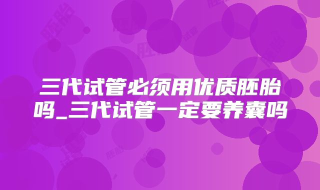 三代试管必须用优质胚胎吗_三代试管一定要养囊吗
