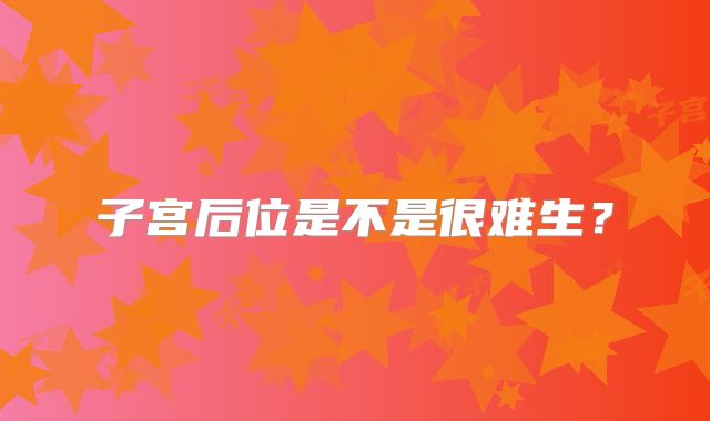 子宫后位是不是很难生?