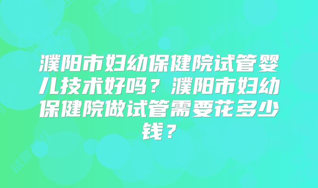 濮阳市妇幼保健院试管婴儿技术好吗?濮阳市妇幼保健院做试管需要花多少钱?