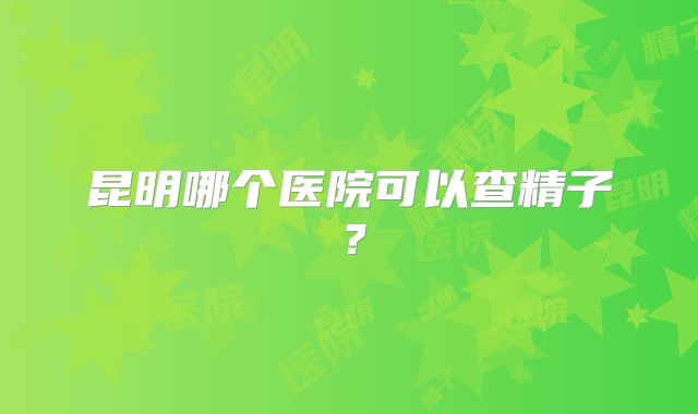 昆明哪个医院可以查精子？