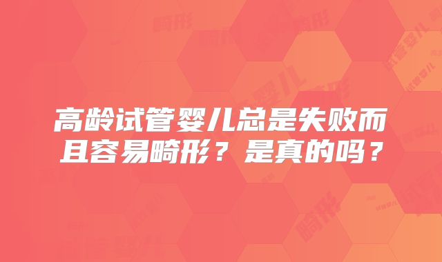 高龄试管婴儿总是失败而且容易畸形?是真的吗?