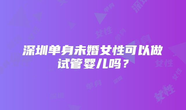 深圳单身未婚女性可以做试管婴儿吗？
