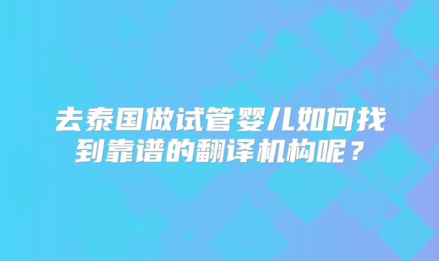 去泰国做试管婴儿如何找到靠谱的翻译机构呢？