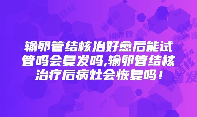 输卵管结核治好愈后能试管吗会复发吗,输卵管结核治疗后病灶会恢复吗!