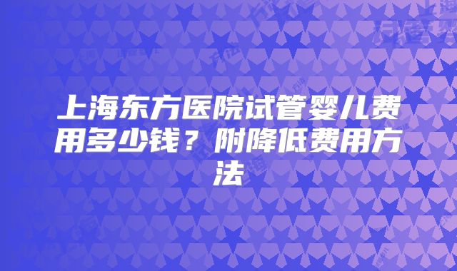上海东方医院试管婴儿费用多少钱?附降低费用方法