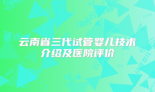 云南省三代试管婴儿技术介绍及医院评价